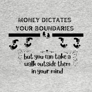 Money dictates your boundaries, but you can take a walk outside them in your mind | imagination | ascending | trap the body but you can't trap the mind T-Shirt